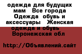 одежда для будущих мам - Все города Одежда, обувь и аксессуары » Женская одежда и обувь   . Воронежская обл.